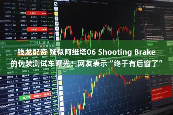 钱龙配资 疑似阿维塔06 Shooting Brake的伪装测试车曝光！网友表示“终于有后窗了”