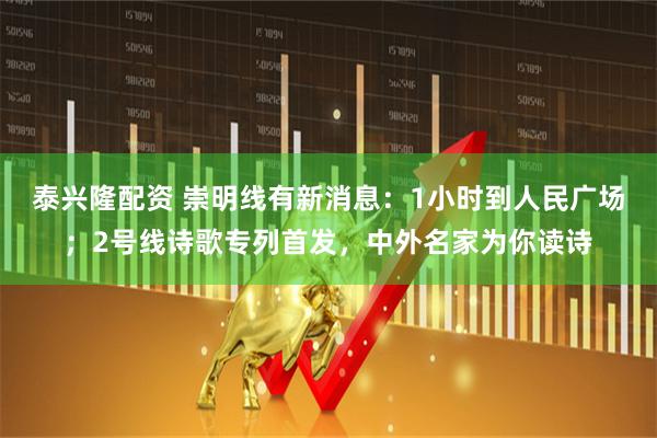 泰兴隆配资 崇明线有新消息：1小时到人民广场；2号线诗歌专列首发，中外名家为你读诗