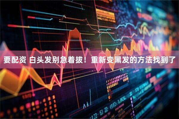 要配资 白头发别急着拔！重新变黑发的方法找到了