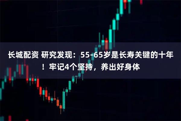 长城配资 研究发现：55-65岁是长寿关键的十年！牢记4个坚持，养出好身体