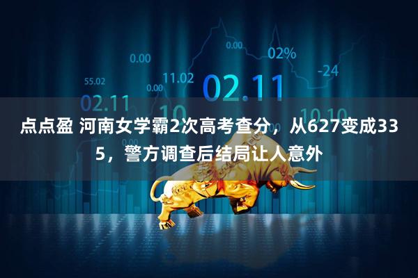 点点盈 河南女学霸2次高考查分，从627变成335，警方调查后结局让人意外