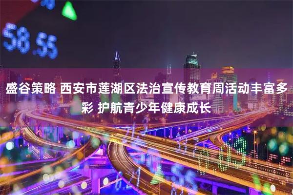 盛谷策略 西安市莲湖区法治宣传教育周活动丰富多彩 护航青少年健康成长