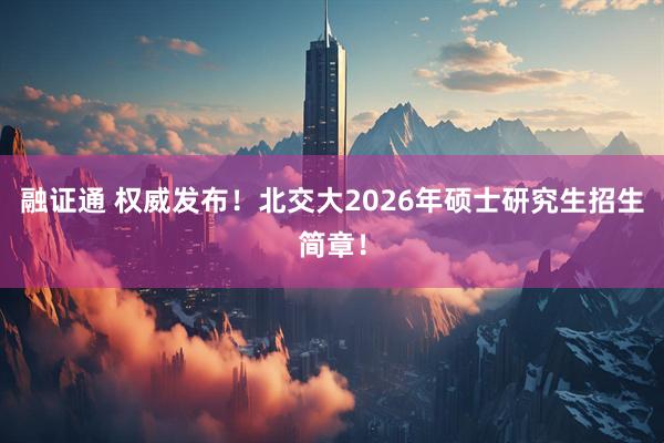融证通 权威发布!北交大2026年硕士研究生招生简章!