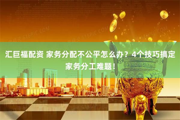 汇巨福配资 家务分配不公平怎么办?4个技巧搞定家务分工难题!
