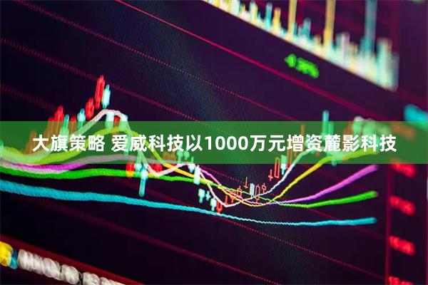 大旗策略 爱威科技以1000万元增资麓影科技