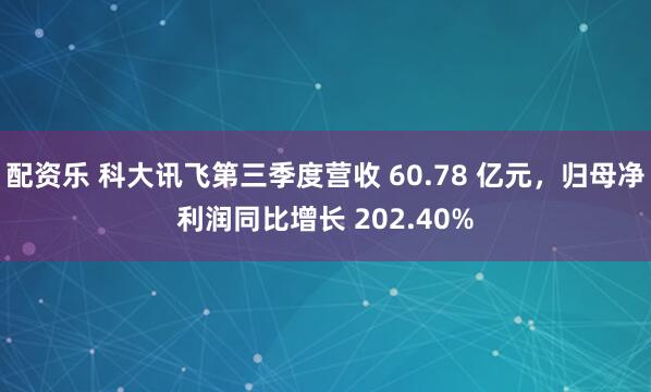 配资乐 科大讯飞第三季度营收 60.78 亿元,归母净利润同比增长 202.40%