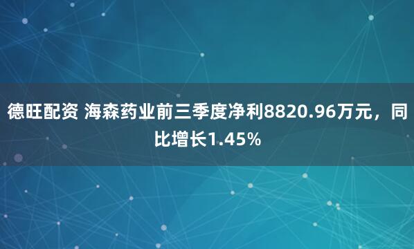 德旺配资 海森药业前三季度净利8820.96万元,同比增长1.45%