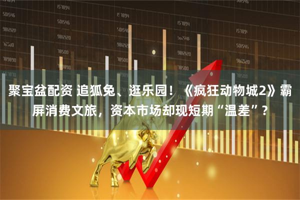 聚宝盆配资 追狐兔、逛乐园！《疯狂动物城2》霸屏消费文旅，资本市场却现短期“温差”？