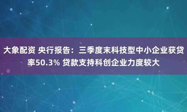 大象配资 央行报告:三季度末科技型中小企业获贷率50.3% 贷款支持科创企业力度较大