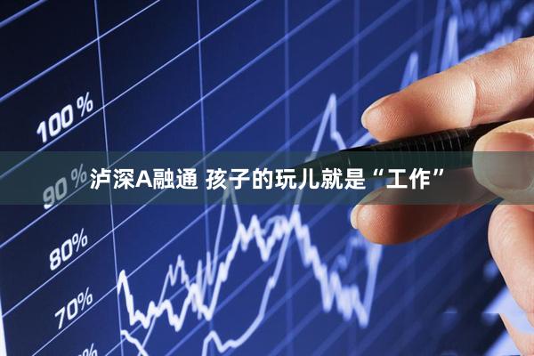 泸深A融通 孩子的玩儿就是“工作”