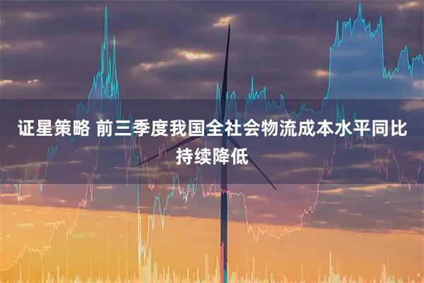 证星策略 前三季度我国全社会物流成本水平同比持续降低