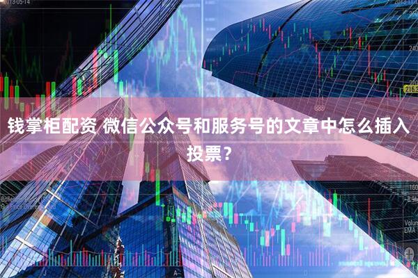 钱掌柜配资 微信公众号和服务号的文章中怎么插入投票?