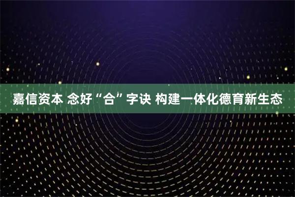 嘉信资本 念好“合”字诀 构建一体化德育新生态