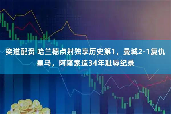 奕道配资 哈兰德点射独享历史第1,曼城2-1复仇皇马,阿隆索造34年耻辱纪录