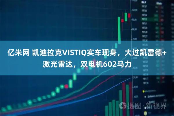 亿米网 凯迪拉克VISTIQ实车现身,大过凯雷德+激光雷达,双电机602马力