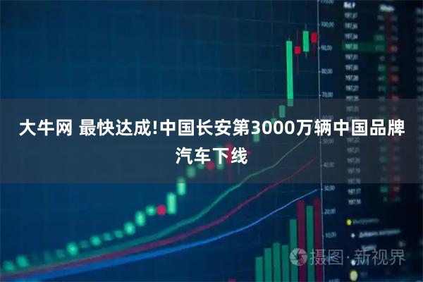 大牛网 最快达成!中国长安第3000万辆中国品牌汽车下线