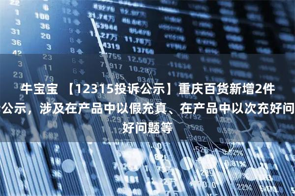牛宝宝 【12315投诉公示】重庆百货新增2件投诉公示,涉及在产品中以假充真、在产品中以次充好问题等