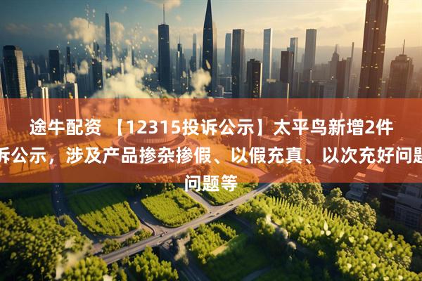 途牛配资 【12315投诉公示】太平鸟新增2件投诉公示,涉及产品掺杂掺假、以假充真、以次充好问题等