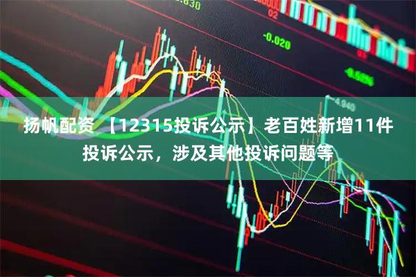 扬帆配资 【12315投诉公示】老百姓新增11件投诉公示,涉及其他投诉问题等