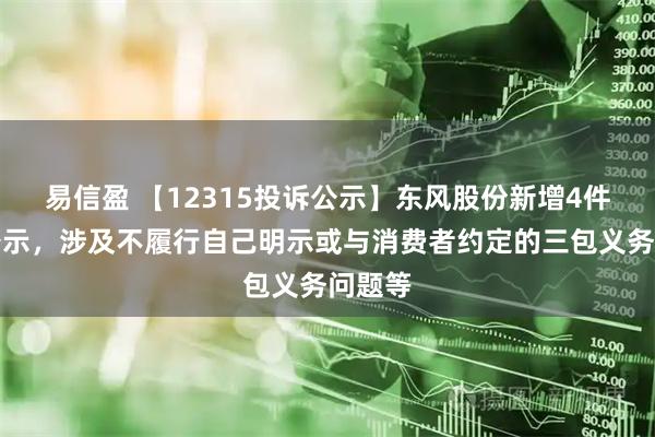 易信盈 【12315投诉公示】东风股份新增4件投诉公示,涉及不履行自己明示或与消费者约定的三包义务问题等