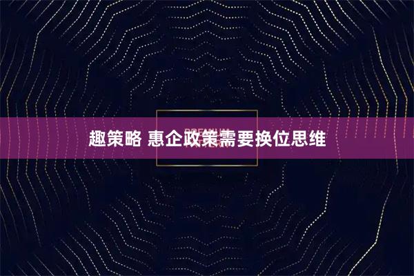 趣策略 惠企政策需要换位思维