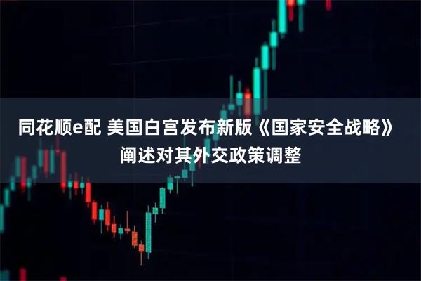 同花顺e配 美国白宫发布新版《国家安全战略》 阐述对其外交政策调整