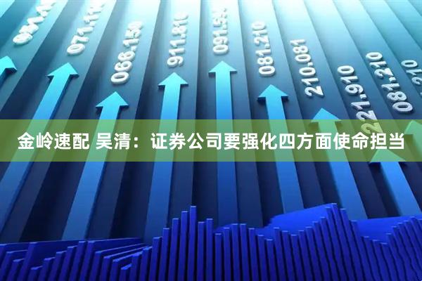 金岭速配 吴清:证券公司要强化四方面使命担当