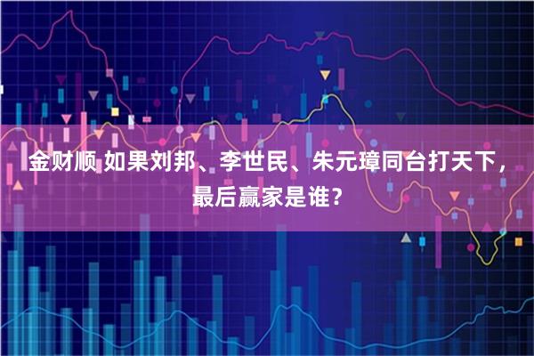 金财顺 如果刘邦、李世民、朱元璋同台打天下,最后赢家是谁?
