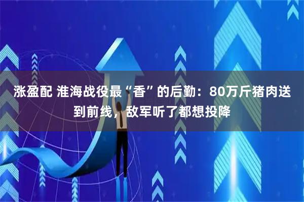 涨盈配 淮海战役最“香”的后勤:80万斤猪肉送到前线,敌军听了都想投降