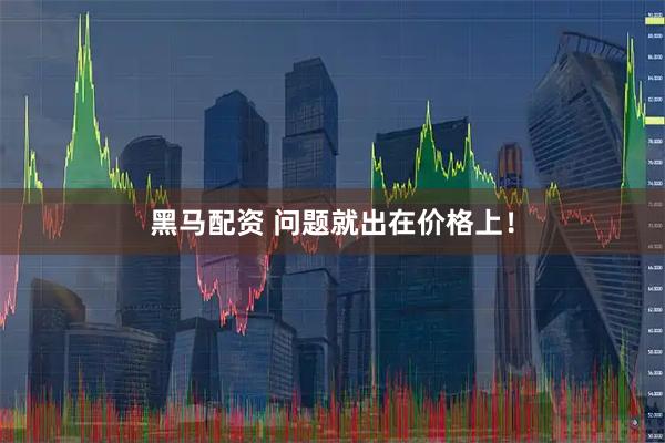 黑马配资 问题就出在价格上！