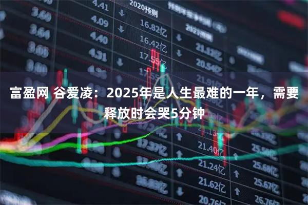 富盈网 谷爱凌：2025年是人生最难的一年，需要释放时会哭5分钟