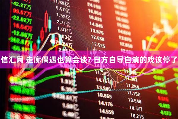 信汇网 走廊偶遇也算会谈? 日方自导自演的戏该停了