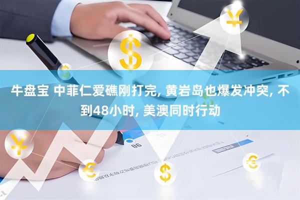 牛盘宝 中菲仁爱礁刚打完, 黄岩岛也爆发冲突, 不到48小时, 美澳同时行动